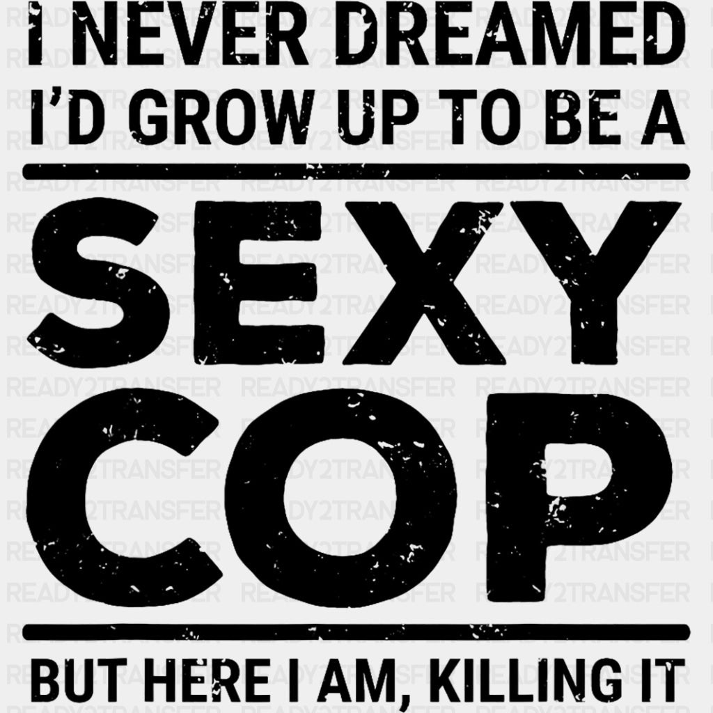 I Never Dreamed I'd Grow Up To Be A Sexy Cop - Police DTF Transfers ready2transfer Dark Color Design (See Imaging)