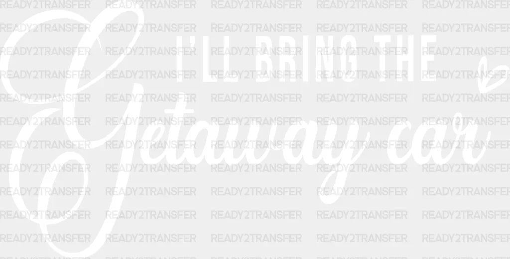 I Will Bring The Getaway Car Dtf Transfer