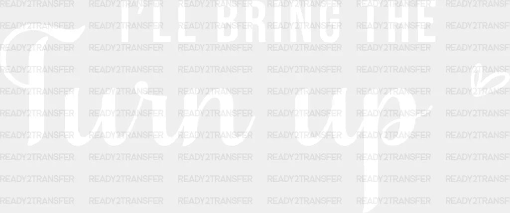 I Will Bring The Turn Up Dtf Transfer