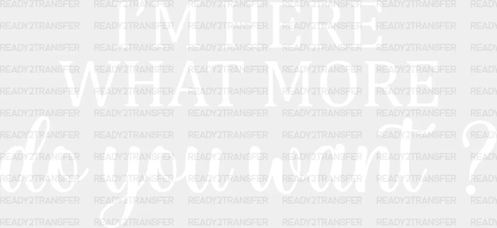 I’m Here What More Do You Want ? - Funny Dtf Heat Transfer Adult Unisex S & M (10’’) / Light
