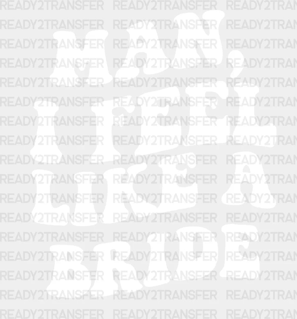 Man I Feel Like A Bride Only Dtf Transfer