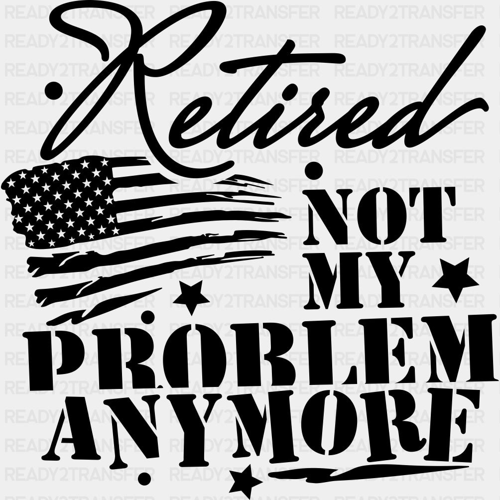 Retired Not My Problem Anymore, US Flag - Retirement DTF Transfers ready2transfer Dark Color Design (See Imaging)