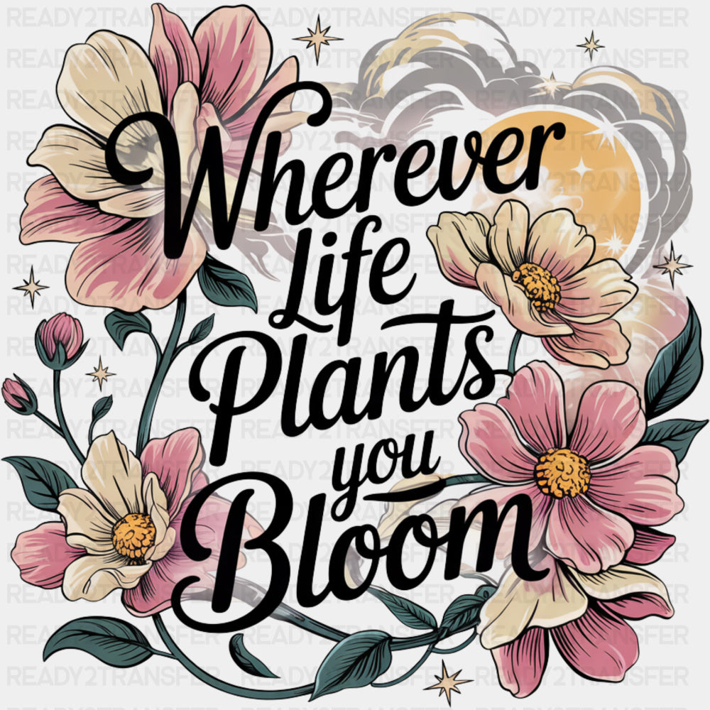 Wherever Life Plants You Bloom - Quotes DTF Transfers ready2transfer Dark Color Design (See Imaging)
