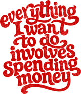 Everything I Want To Do Involves Spending Money - Funny DTF Transfers