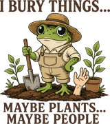 I Bury Things Maybe Plants, Maybe People - Gardening DTF Transfers