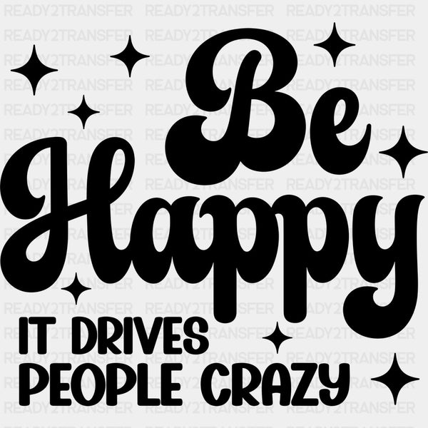 Be Happy It Drives People Crazy - Funny DTF Transfers