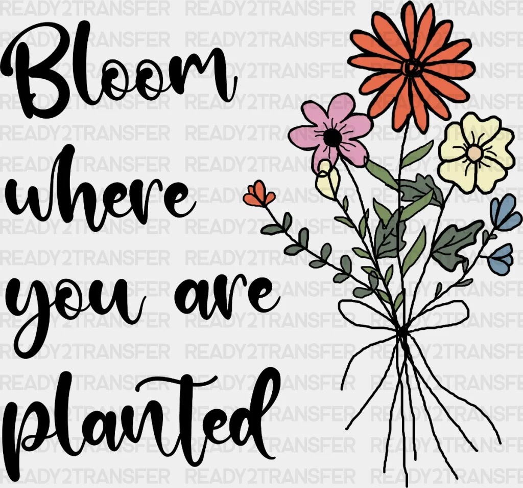 Bloom Where You Are Planted Dtf Transfer