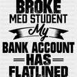 Broke Med Student, My Bank Account Has Flatlined - Medical School DTF Transfers ready2transfer Dark Color Design (See Imaging)