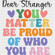 Dear Stranger, You Matter, Be Proud Of Who You Are - Mental Health DTF Transfers ready2transfer Dark Color Design (See Imaging)