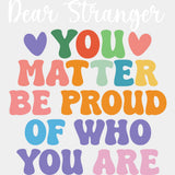 Dear Stranger, You Matter, Be Proud Of Who You Are - Mental Health DTF Transfers ready2transfer Light Color Design (See Imaging)