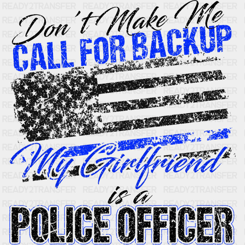 Don't Make Me Call For Backup, My Girlfriend Is A Police - Police DTF Transfers ready2transfer Dark Color Design (See Imaging)