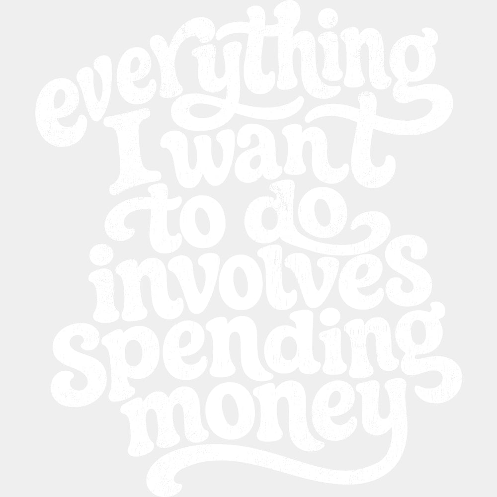 Everything I Want To Do Involves Spending Money - Funny DTF Transfers - Adult Unisex - S & M (10’’) / Light Color