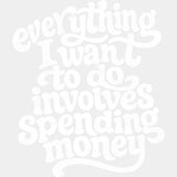 Everything I Want To Do Involves Spending Money - Funny DTF Transfers - Adult Unisex - S & M (10’’) / Light Color
