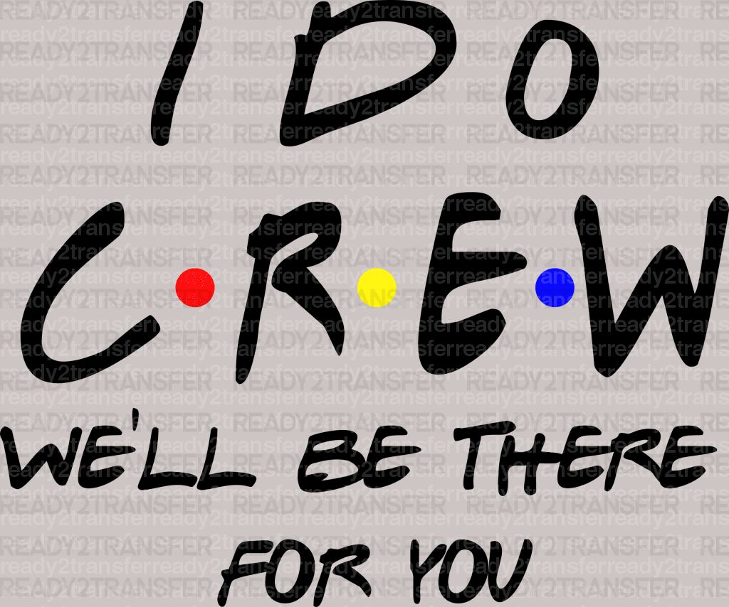 I Do Crew WE'LL BE THE FOR YOU DTF Transfer - ready2transfer