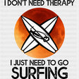 I Don't Need Therapy, I Just Need To Go Surfing - Surfing DTF Transfers ready2transfer Dark Color Design (See Imaging)