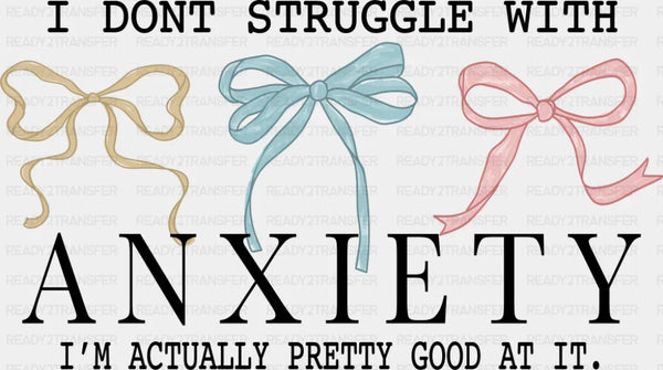 I Don't Struggle With Anxiety I'm Actually Pretty Good At It - Mental Health DTF Transfer