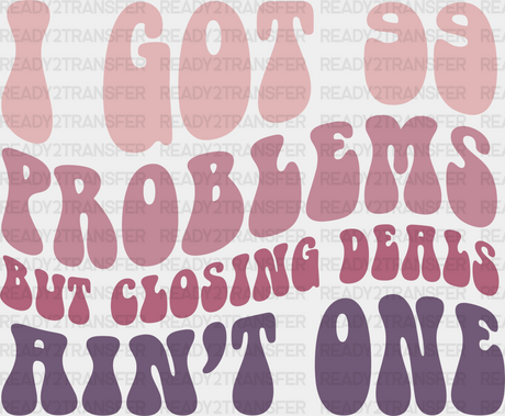 I Got 99 Problems But Closing Deals A’int One Design - Realtor Dtf Heat Transfer