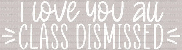 I Love You All Class Dismissed Teacher DTF Heat Transfer