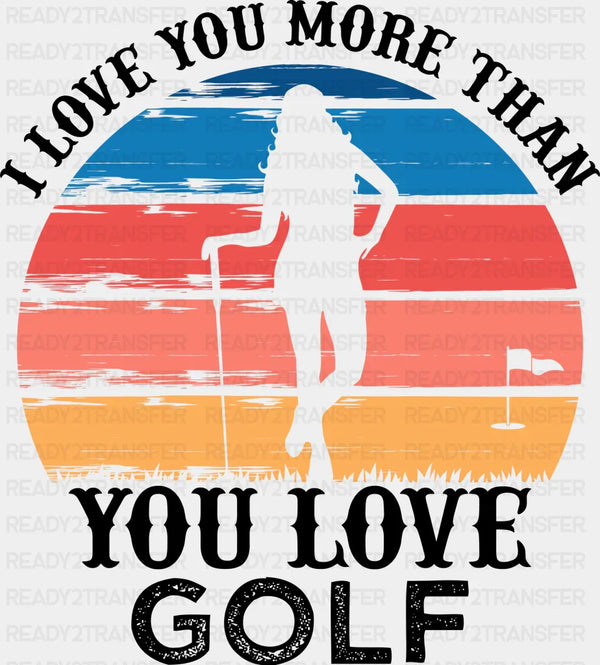 I Love You More Than You Love Golf  - Golf DTF Heat Transfer