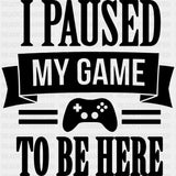 I Paused My Game - Video Game DTF Heat Transfer ready2transfer Dark Color Design ( See imaging )