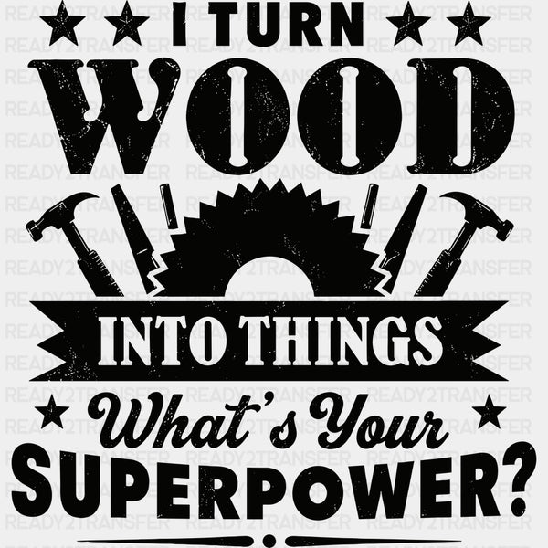 I Turn Wood Into Things, What's Your Superpower - Woodworking DTF Transfers