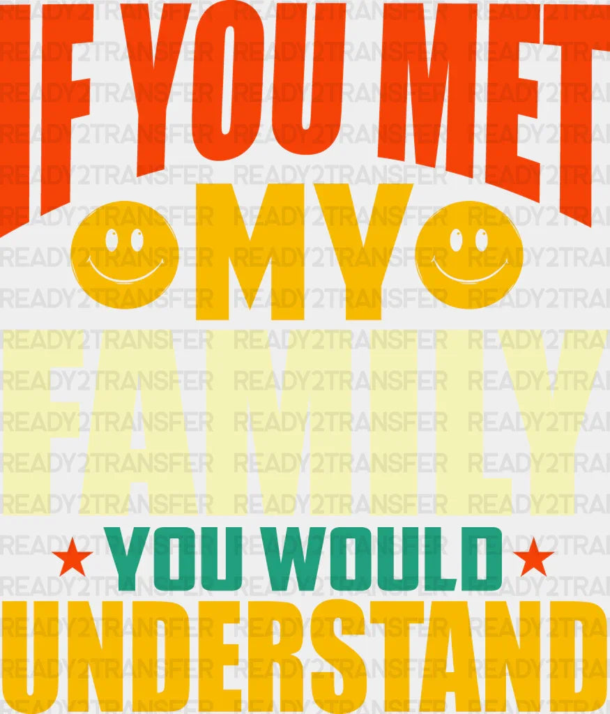 If You Met My Family Would Understand - Dtf Transfer