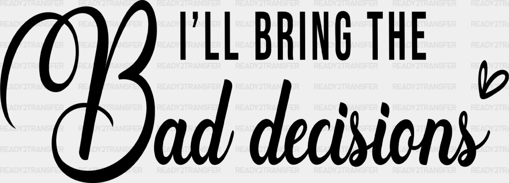 I’ll Bring The Bad Decisions Dtf Transfer