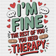 I'm Fine The Rest Of You Need Therapy - Funny DTF Transfers ready2transfer Dark Color Design (See Imaging)