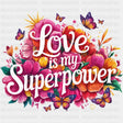 Love Is My Superpower, Flowers - Quotes DTF Transfers ready2transfer