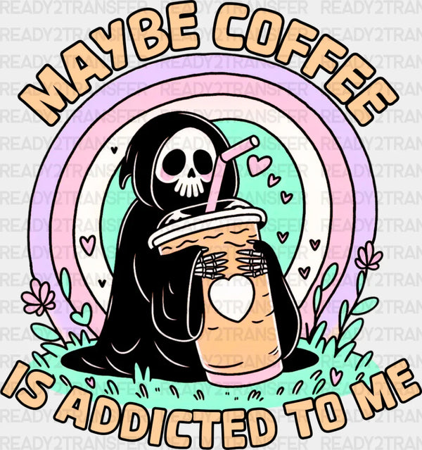Maybe Coffee Is Addicted To Me - Coffee DTF Transfer