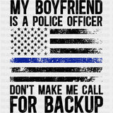 My Boyfriend Is A Police Officer, Don't Make Me Call For Backup - Police DTF Transfers ready2transfer Dark Color Design (See Imaging)