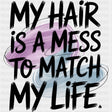 My Hair Is A Mess To Match My Life - Funny DTF Transfers ready2transfer Dark Color Design (See Imaging)