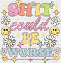 Shit Could Be Worse Flowers And Smileys - Mental Health DTF Transfer
