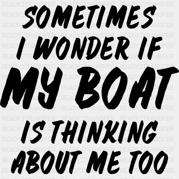 Sometimes I Wonder If My Boat Is Thinking About Me Too - Boating DTF Transfers