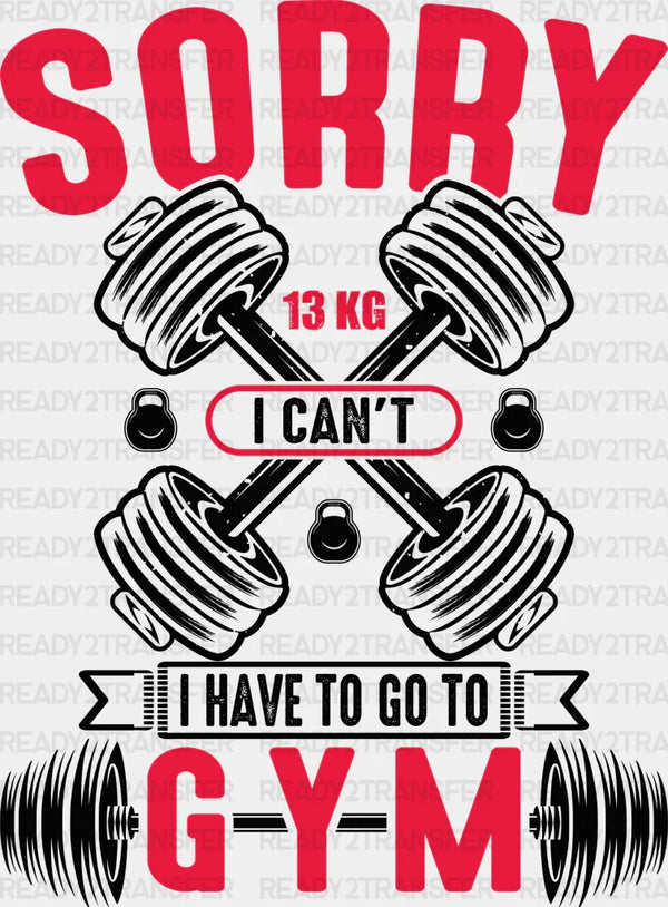 Sorry 13 KG I can't I Have To Go To Gym - Gym DTF Heat Transfer