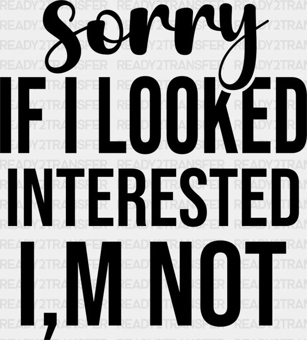 Sorry If I Looked Interested I'm Not - Funny DTF Heat Transfer