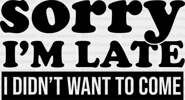 Sorry I'm Late I Didn't Want To Come - Funny DTF Heat Transfer