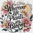Wherever Life Plants You Bloom - Quotes DTF Transfers ready2transfer Dark Color Design (See Imaging)