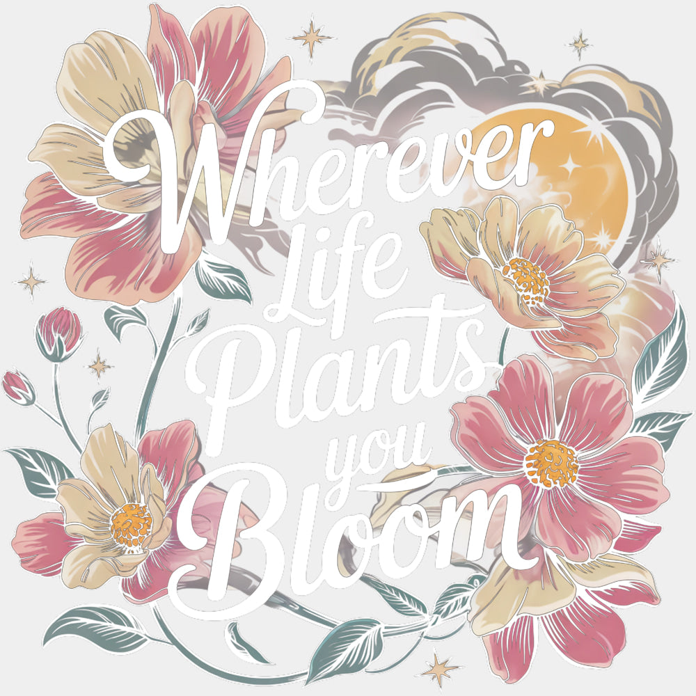 Wherever Life Plants You Bloom - Quotes DTF Transfers ready2transfer Light Color Design (See Imaging)