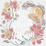 Wherever Life Plants You Bloom - Quotes DTF Transfers ready2transfer Light Color Design (See Imaging)
