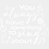 You Always Have Something To Sing About - Singing DTF Transfers ready2transfer Light Color Design (See Imaging)