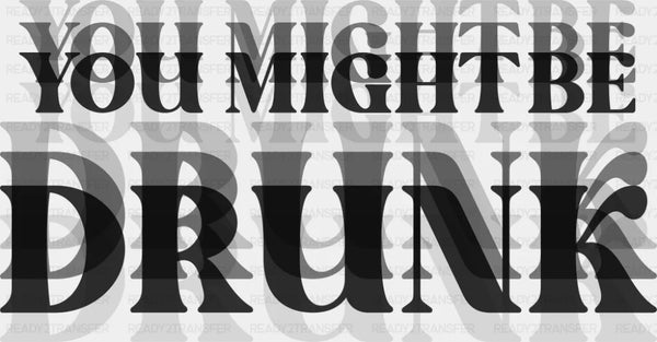 You Might Be Drunk B&W - Funny DTF Transfer
