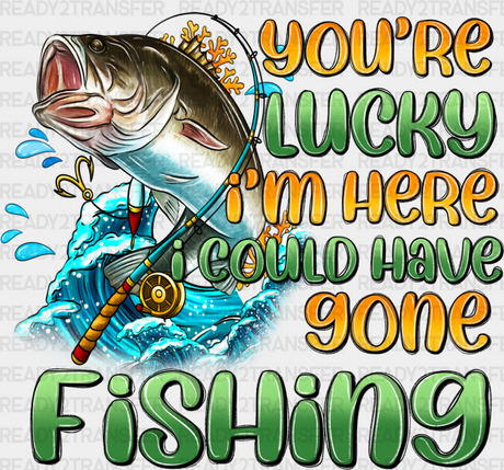 You’re Lucky I’m Here - Fishing Dtf Heat Transfer